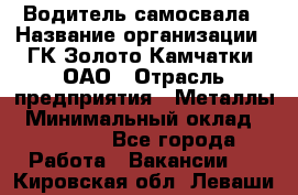 Водитель самосвала › Название организации ­ ГК Золото Камчатки, ОАО › Отрасль предприятия ­ Металлы › Минимальный оклад ­ 65 000 - Все города Работа » Вакансии   . Кировская обл.,Леваши д.